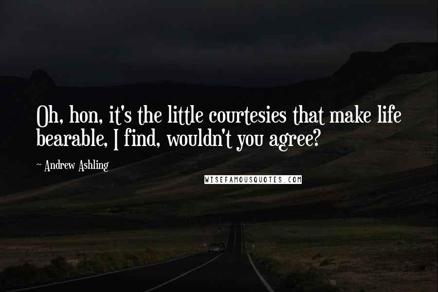 Andrew Ashling Quotes: Oh, hon, it's the little courtesies that make life bearable, I find, wouldn't you agree?