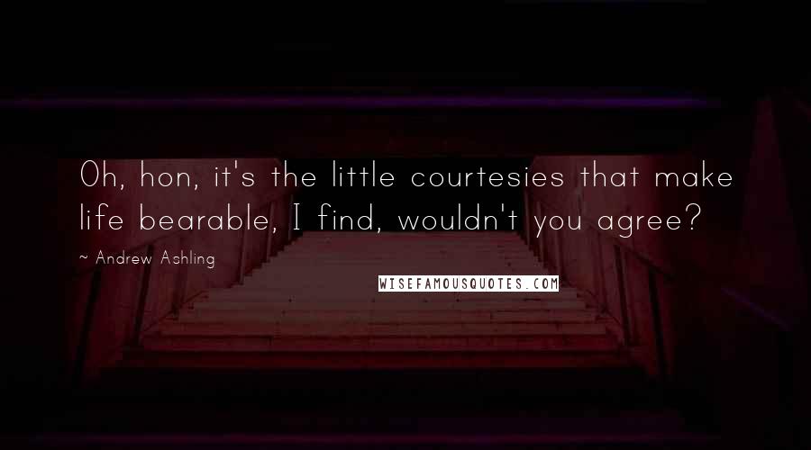 Andrew Ashling Quotes: Oh, hon, it's the little courtesies that make life bearable, I find, wouldn't you agree?