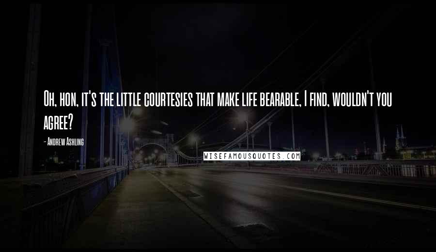 Andrew Ashling Quotes: Oh, hon, it's the little courtesies that make life bearable, I find, wouldn't you agree?