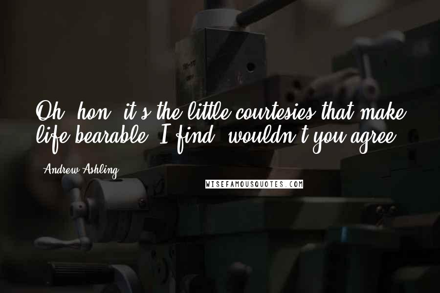 Andrew Ashling Quotes: Oh, hon, it's the little courtesies that make life bearable, I find, wouldn't you agree?