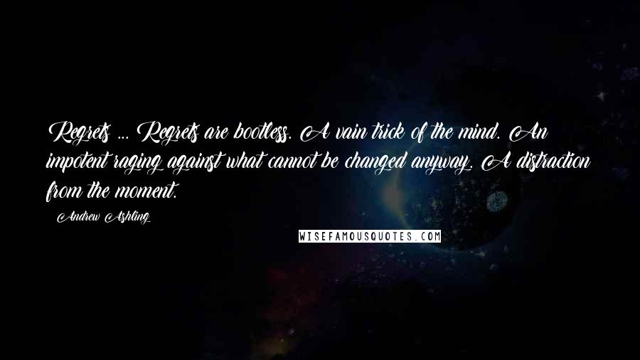 Andrew Ashling Quotes: Regrets ... Regrets are bootless. A vain trick of the mind. An impotent raging against what cannot be changed anyway. A distraction from the moment.