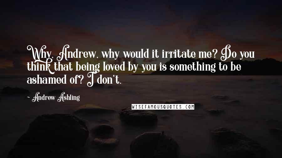 Andrew Ashling Quotes: Why, Andrew, why would it irritate me? Do you think that being loved by you is something to be ashamed of? I don't.