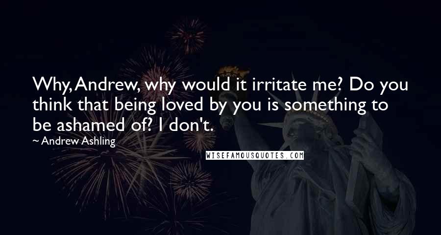 Andrew Ashling Quotes: Why, Andrew, why would it irritate me? Do you think that being loved by you is something to be ashamed of? I don't.