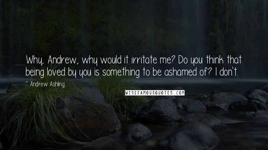 Andrew Ashling Quotes: Why, Andrew, why would it irritate me? Do you think that being loved by you is something to be ashamed of? I don't.