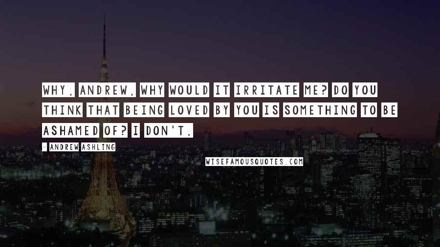 Andrew Ashling Quotes: Why, Andrew, why would it irritate me? Do you think that being loved by you is something to be ashamed of? I don't.