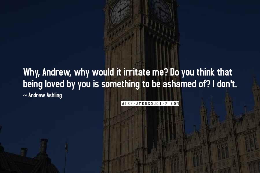 Andrew Ashling Quotes: Why, Andrew, why would it irritate me? Do you think that being loved by you is something to be ashamed of? I don't.