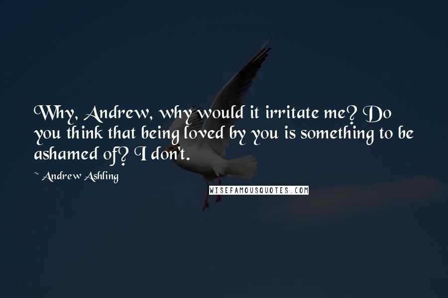 Andrew Ashling Quotes: Why, Andrew, why would it irritate me? Do you think that being loved by you is something to be ashamed of? I don't.
