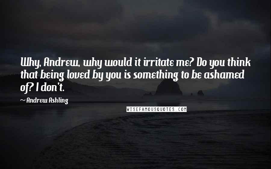 Andrew Ashling Quotes: Why, Andrew, why would it irritate me? Do you think that being loved by you is something to be ashamed of? I don't.