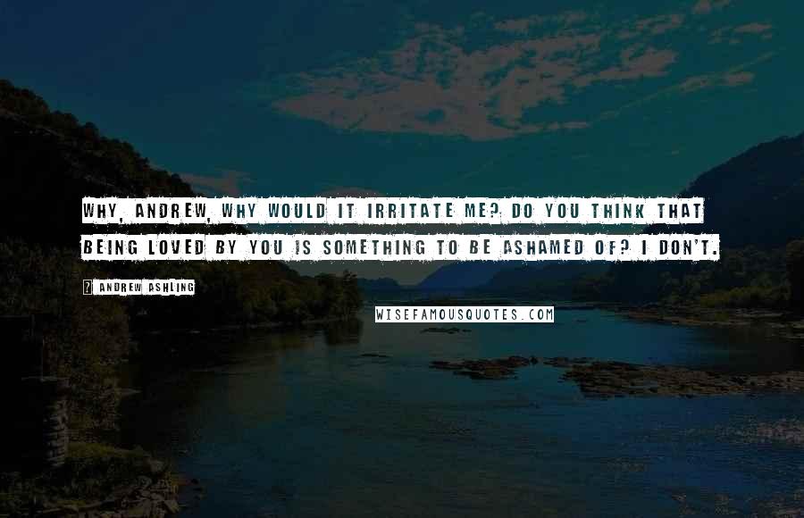 Andrew Ashling Quotes: Why, Andrew, why would it irritate me? Do you think that being loved by you is something to be ashamed of? I don't.