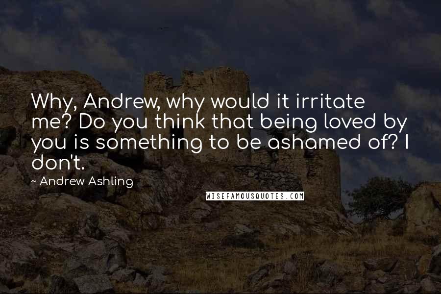 Andrew Ashling Quotes: Why, Andrew, why would it irritate me? Do you think that being loved by you is something to be ashamed of? I don't.