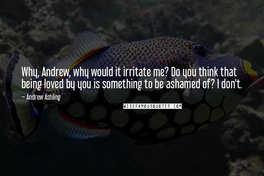 Andrew Ashling Quotes: Why, Andrew, why would it irritate me? Do you think that being loved by you is something to be ashamed of? I don't.