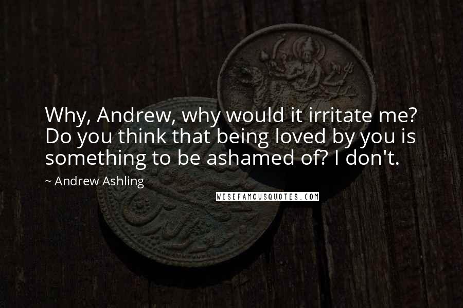 Andrew Ashling Quotes: Why, Andrew, why would it irritate me? Do you think that being loved by you is something to be ashamed of? I don't.