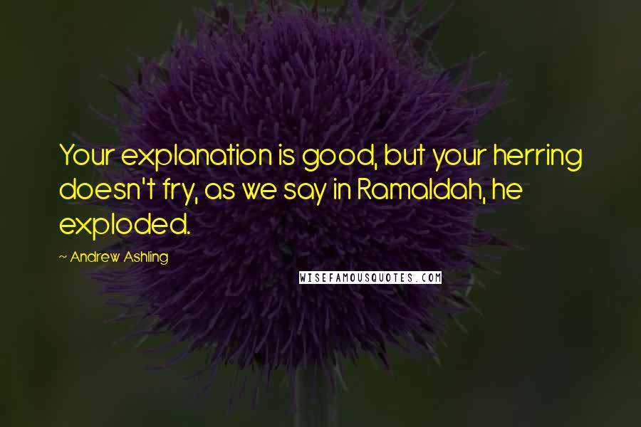 Andrew Ashling Quotes: Your explanation is good, but your herring doesn't fry, as we say in Ramaldah, he exploded.
