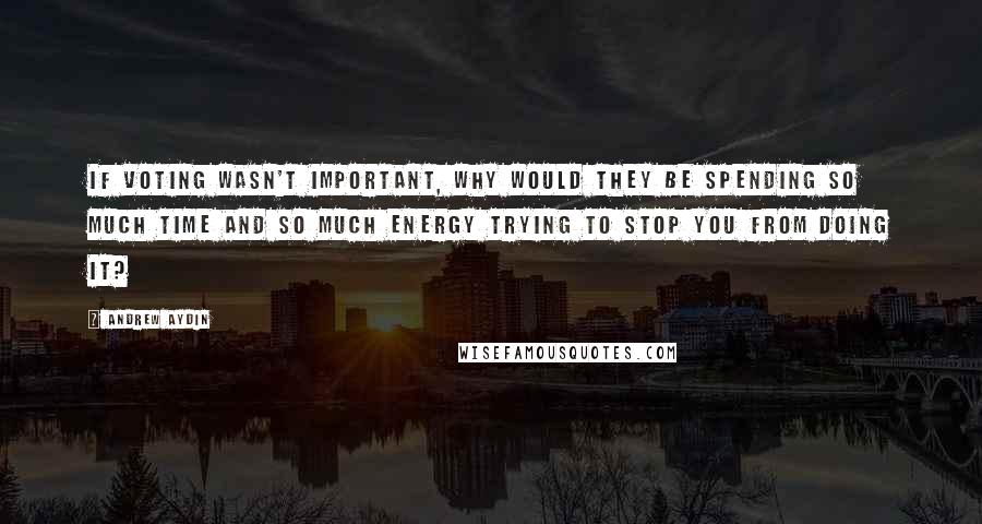 Andrew Aydin Quotes: If voting wasn't important, why would they be spending so much time and so much energy trying to stop you from doing it?