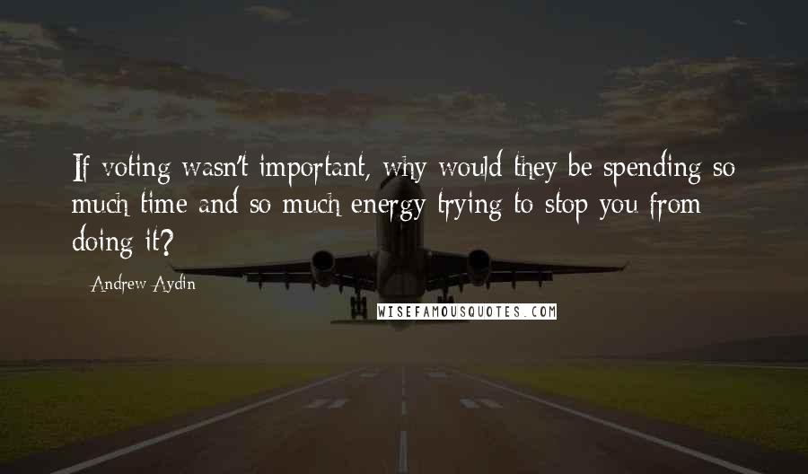 Andrew Aydin Quotes: If voting wasn't important, why would they be spending so much time and so much energy trying to stop you from doing it?