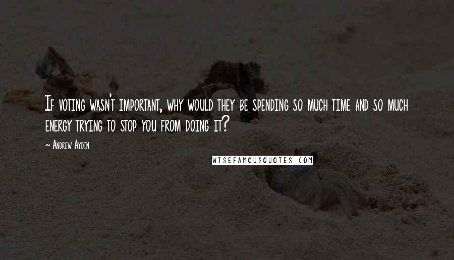Andrew Aydin Quotes: If voting wasn't important, why would they be spending so much time and so much energy trying to stop you from doing it?