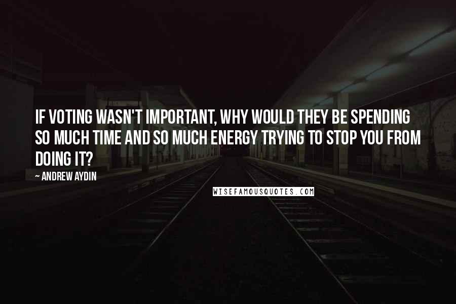 Andrew Aydin Quotes: If voting wasn't important, why would they be spending so much time and so much energy trying to stop you from doing it?
