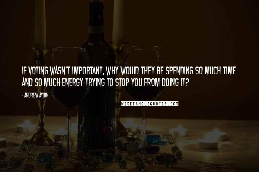 Andrew Aydin Quotes: If voting wasn't important, why would they be spending so much time and so much energy trying to stop you from doing it?