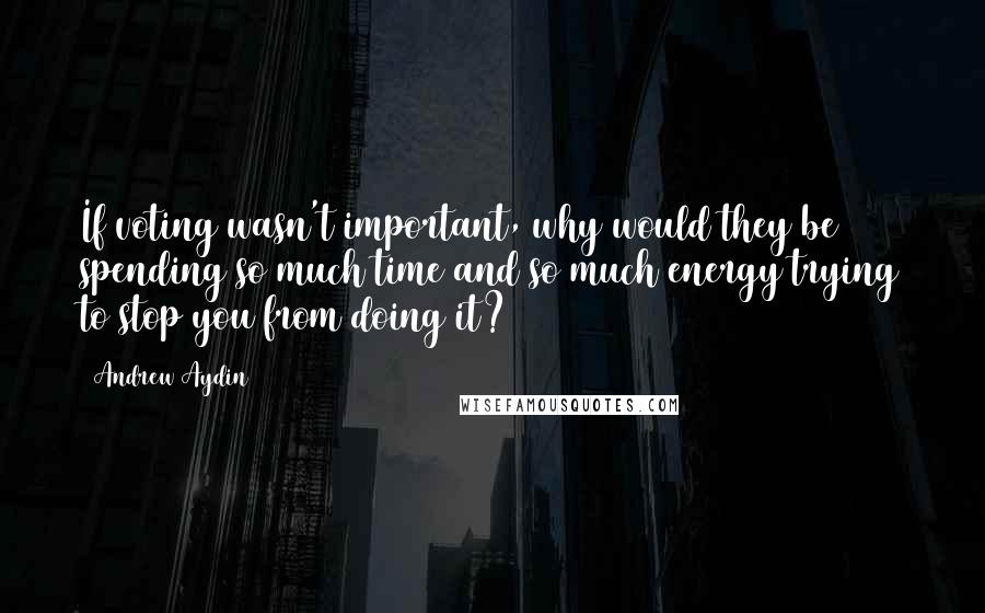 Andrew Aydin Quotes: If voting wasn't important, why would they be spending so much time and so much energy trying to stop you from doing it?