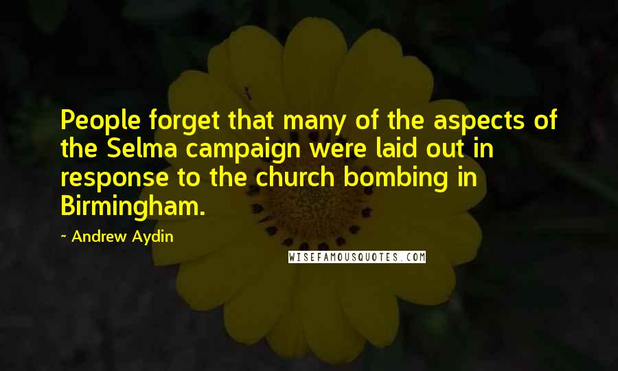 Andrew Aydin Quotes: People forget that many of the aspects of the Selma campaign were laid out in response to the church bombing in Birmingham.