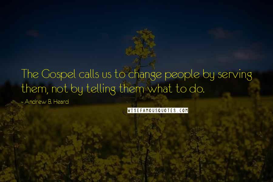 Andrew B. Heard Quotes: The Gospel calls us to change people by serving them, not by telling them what to do.