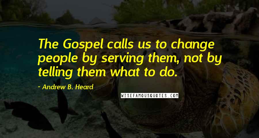 Andrew B. Heard Quotes: The Gospel calls us to change people by serving them, not by telling them what to do.