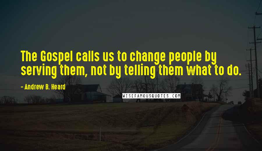 Andrew B. Heard Quotes: The Gospel calls us to change people by serving them, not by telling them what to do.