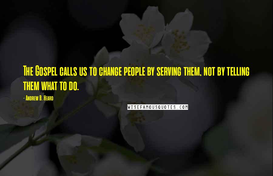 Andrew B. Heard Quotes: The Gospel calls us to change people by serving them, not by telling them what to do.