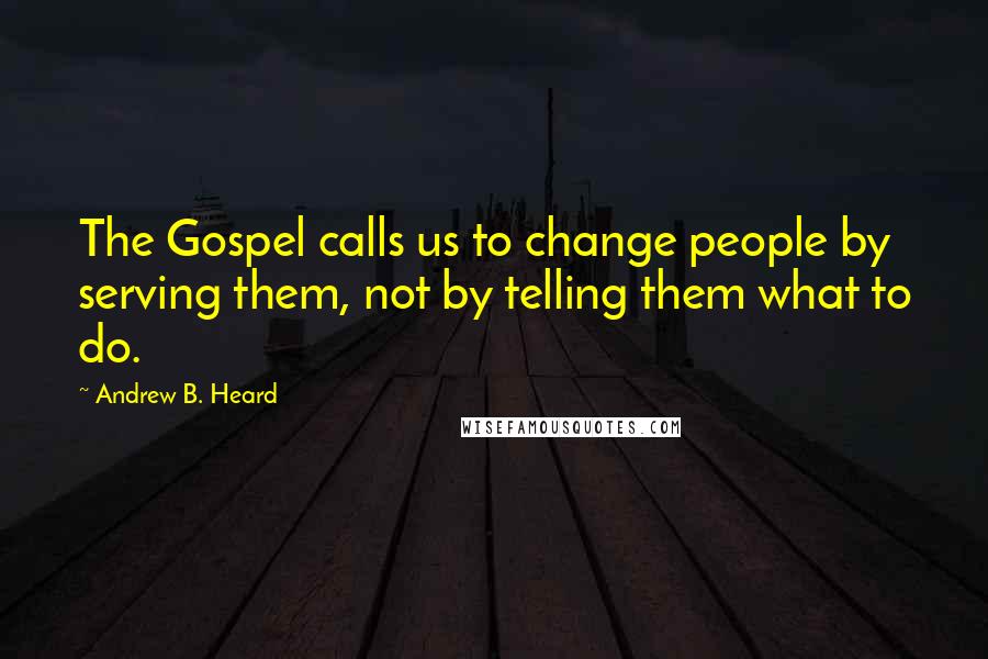 Andrew B. Heard Quotes: The Gospel calls us to change people by serving them, not by telling them what to do.