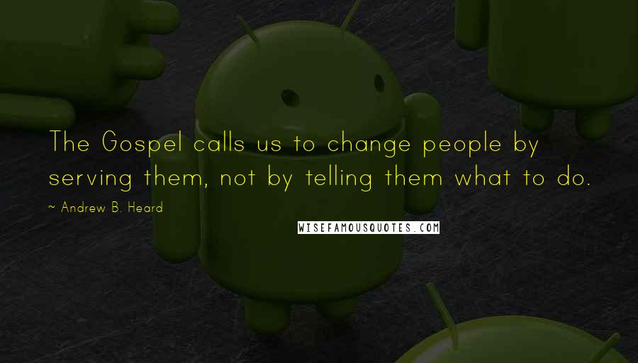 Andrew B. Heard Quotes: The Gospel calls us to change people by serving them, not by telling them what to do.