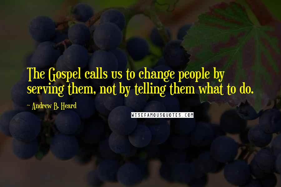 Andrew B. Heard Quotes: The Gospel calls us to change people by serving them, not by telling them what to do.