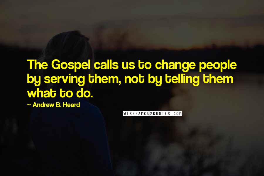 Andrew B. Heard Quotes: The Gospel calls us to change people by serving them, not by telling them what to do.