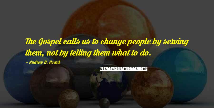 Andrew B. Heard Quotes: The Gospel calls us to change people by serving them, not by telling them what to do.