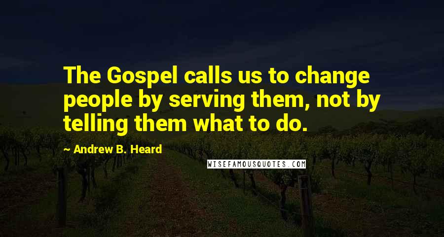 Andrew B. Heard Quotes: The Gospel calls us to change people by serving them, not by telling them what to do.