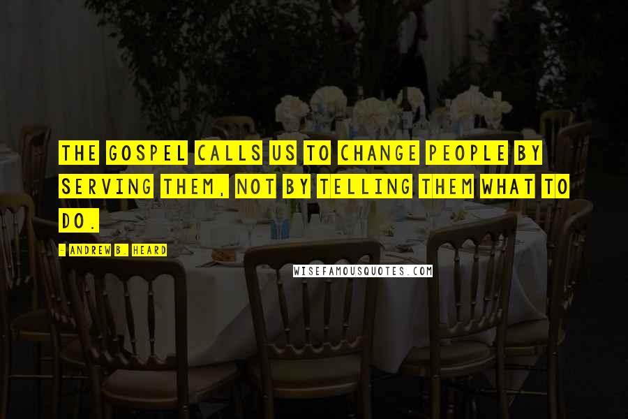 Andrew B. Heard Quotes: The Gospel calls us to change people by serving them, not by telling them what to do.