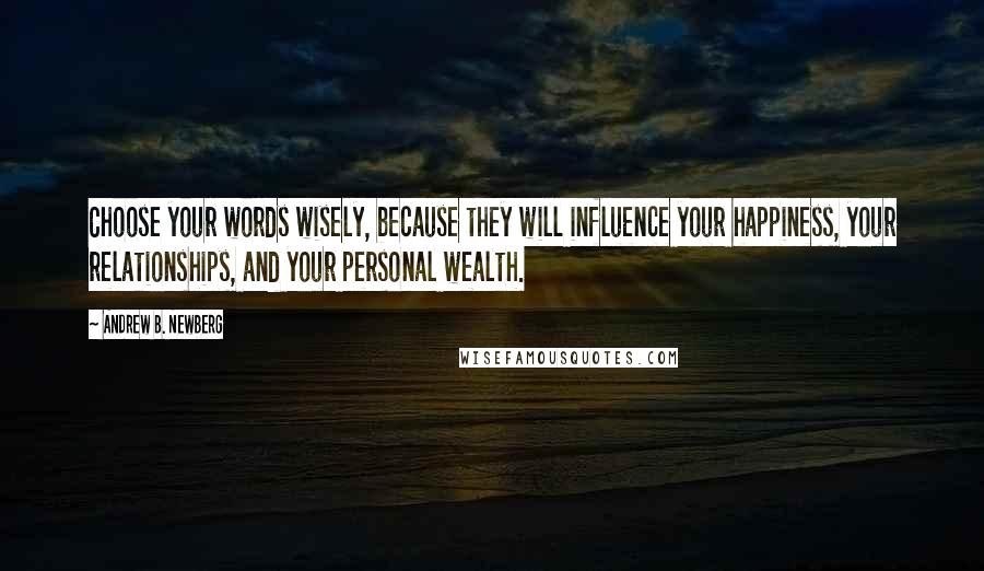 Andrew B. Newberg Quotes: Choose your words wisely, because they will influence your happiness, your relationships, and your personal wealth.