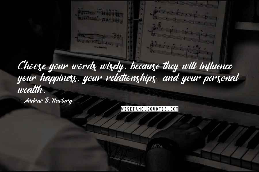 Andrew B. Newberg Quotes: Choose your words wisely, because they will influence your happiness, your relationships, and your personal wealth.