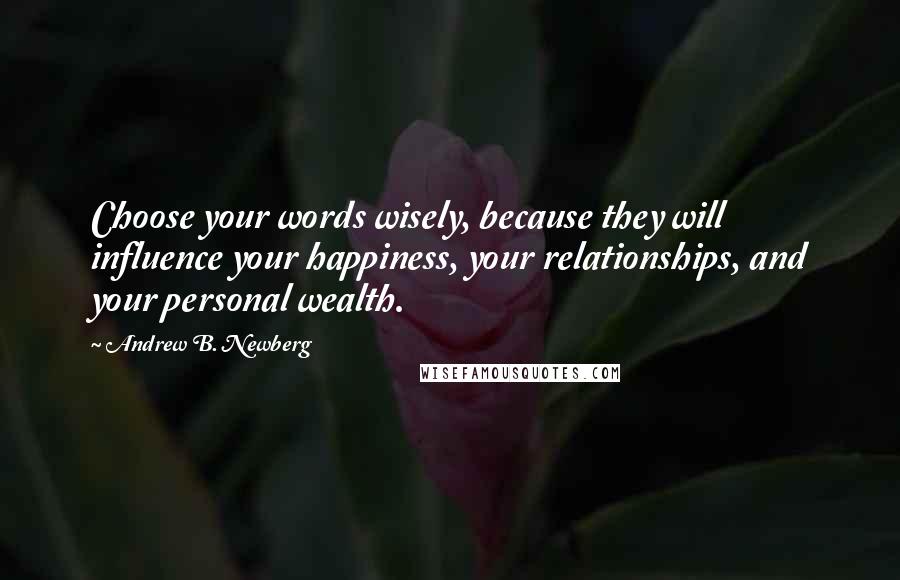 Andrew B. Newberg Quotes: Choose your words wisely, because they will influence your happiness, your relationships, and your personal wealth.