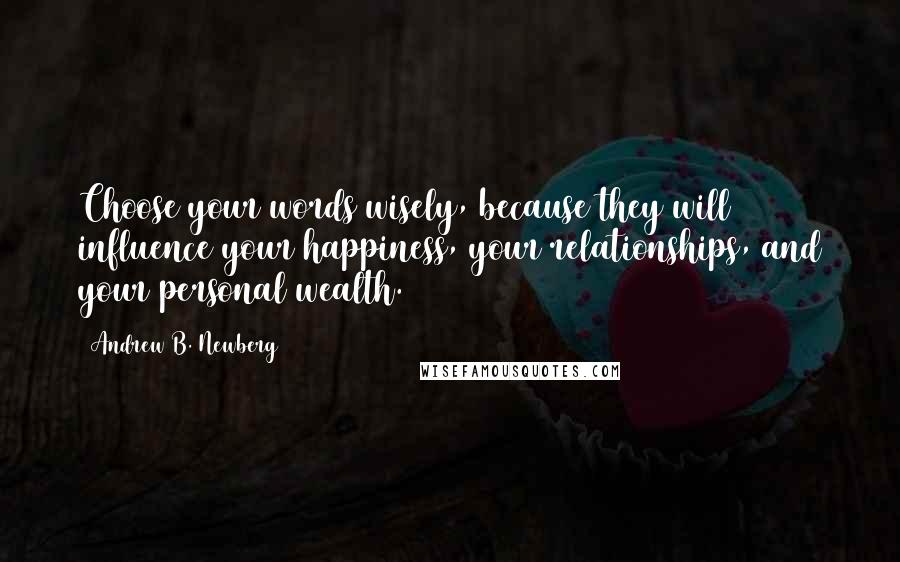 Andrew B. Newberg Quotes: Choose your words wisely, because they will influence your happiness, your relationships, and your personal wealth.