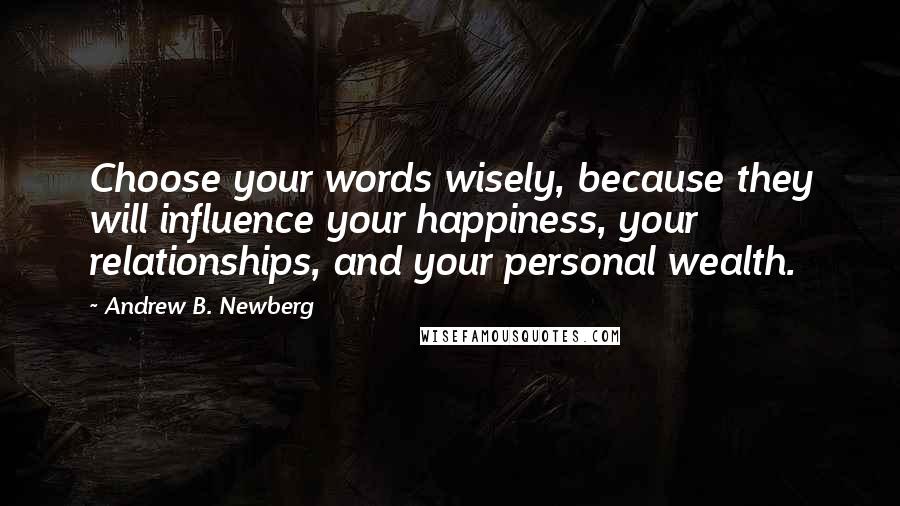 Andrew B. Newberg Quotes: Choose your words wisely, because they will influence your happiness, your relationships, and your personal wealth.