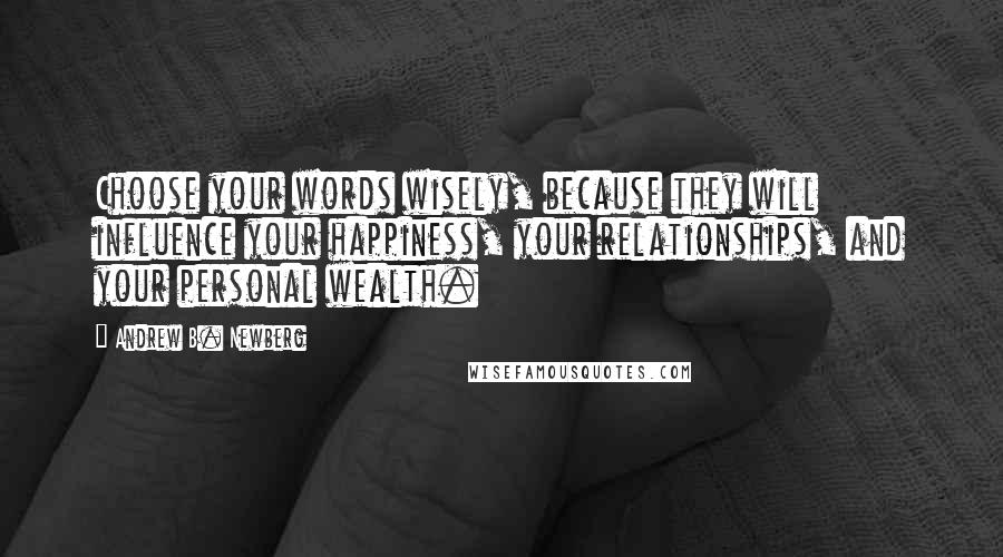 Andrew B. Newberg Quotes: Choose your words wisely, because they will influence your happiness, your relationships, and your personal wealth.