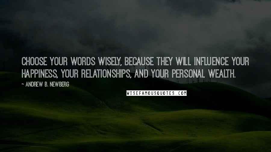 Andrew B. Newberg Quotes: Choose your words wisely, because they will influence your happiness, your relationships, and your personal wealth.