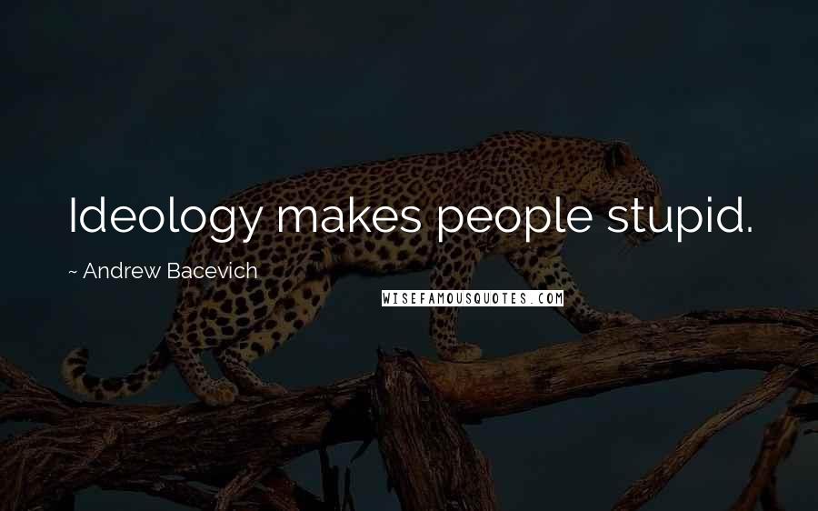 Andrew Bacevich Quotes: Ideology makes people stupid.