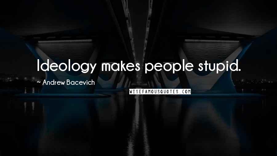 Andrew Bacevich Quotes: Ideology makes people stupid.