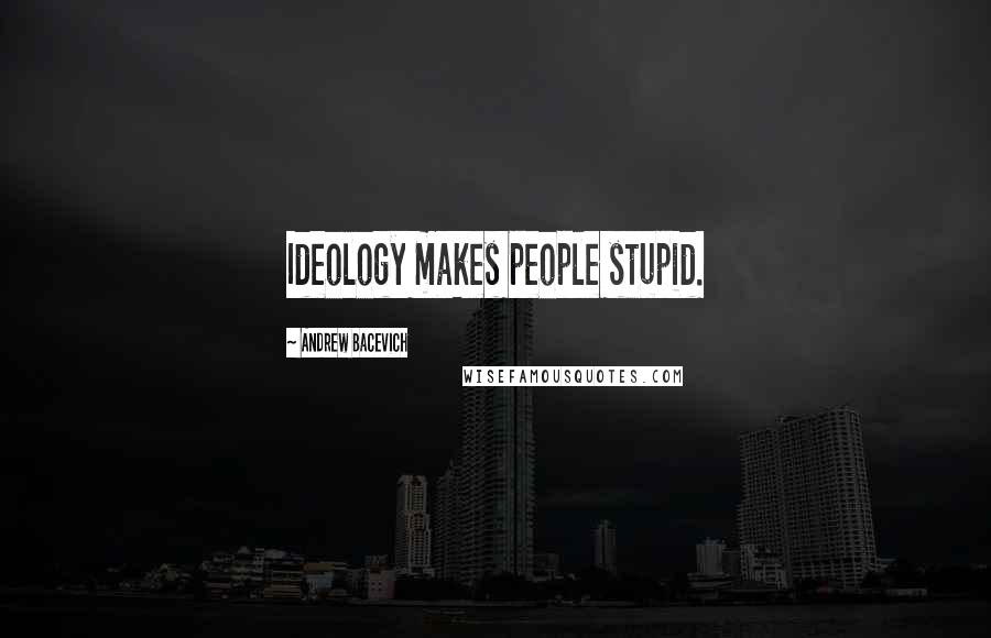 Andrew Bacevich Quotes: Ideology makes people stupid.