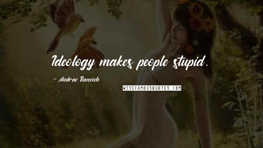 Andrew Bacevich Quotes: Ideology makes people stupid.