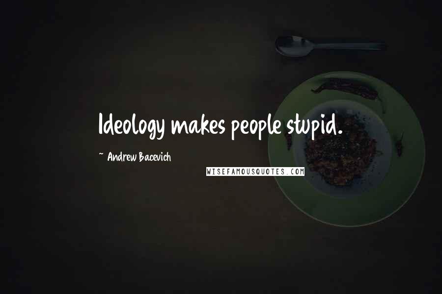 Andrew Bacevich Quotes: Ideology makes people stupid.