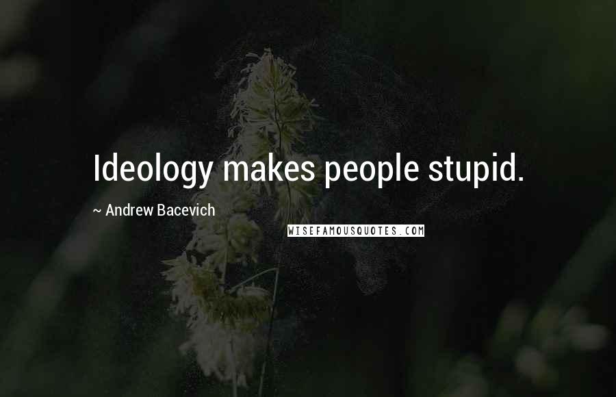 Andrew Bacevich Quotes: Ideology makes people stupid.