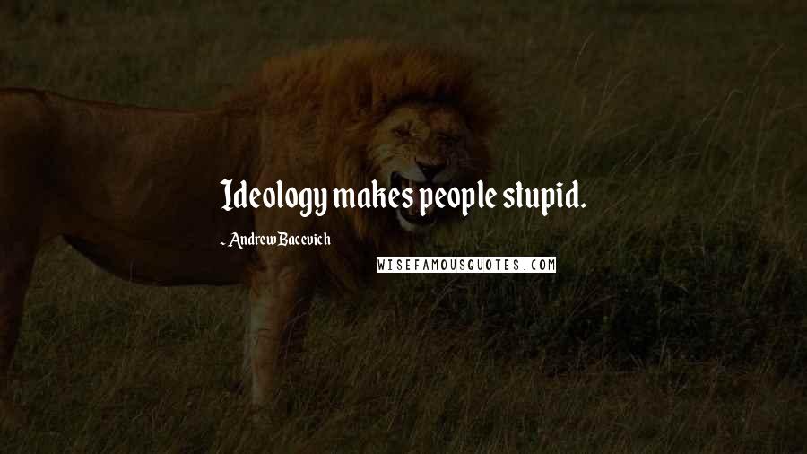 Andrew Bacevich Quotes: Ideology makes people stupid.