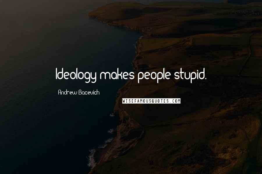 Andrew Bacevich Quotes: Ideology makes people stupid.